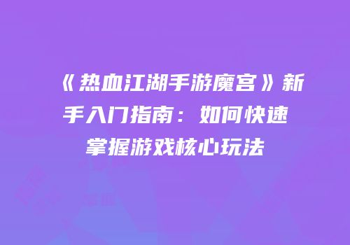 《热血江湖手游魔宫》新手入门指南：如何快速掌握游戏核心玩法
