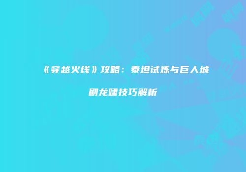 《穿越火线》攻略：泰坦试炼与巨人城刷龙啸技巧解析