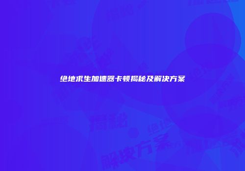 绝地求生加速器卡顿揭秘及解决方案