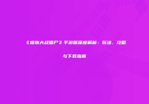 《植物大战僵尸》手游版深度解析：玩法、攻略与下载指南