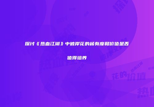 探讨《热血江湖》中彼岸花的稀有度和价值是否值得培养