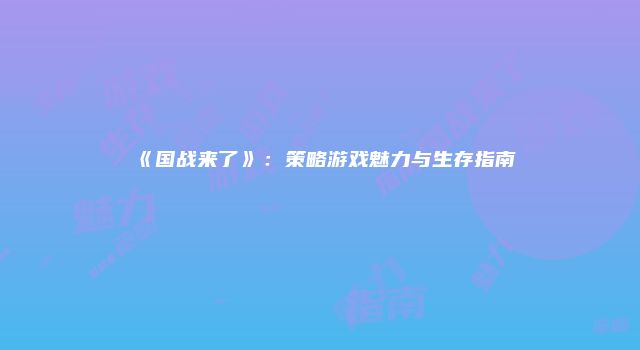 《国战来了》：策略游戏魅力与生存指南