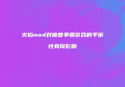 火焰mod对魔兽争霸游戏的平衡性有何影响