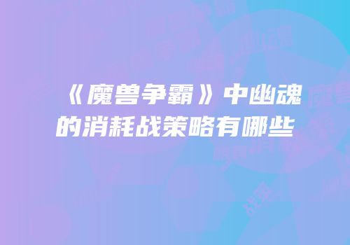 《魔兽争霸》中幽魂的消耗战策略有哪些