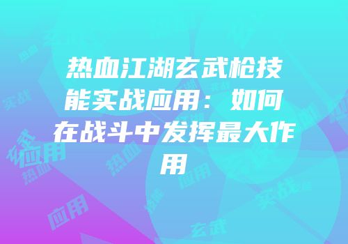 热血江湖玄武枪技能实战应用:如何在战斗中发挥最大作用
