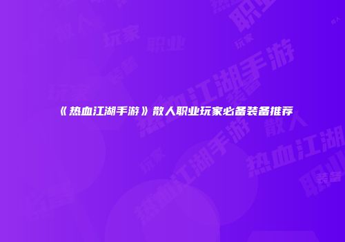 《热血江湖手游》散人职业玩家必备装备推荐
