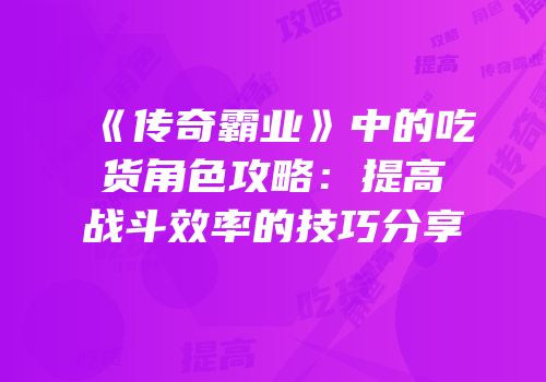 《传奇霸业》中的吃货角色攻略：提高战斗效率的技巧分享