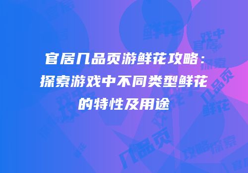 官居几品页游鲜花攻略：探索游戏中不同类型鲜花的特性及用途