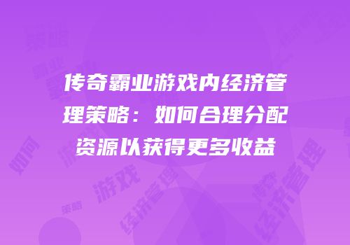 传奇霸业游戏内经济管理策略：如何合理分配资源以获得更多收益