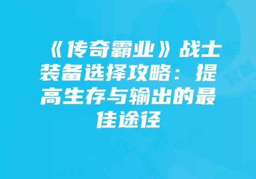 《传奇霸业》战士装备选择攻略：提高生存与输出的最佳途径