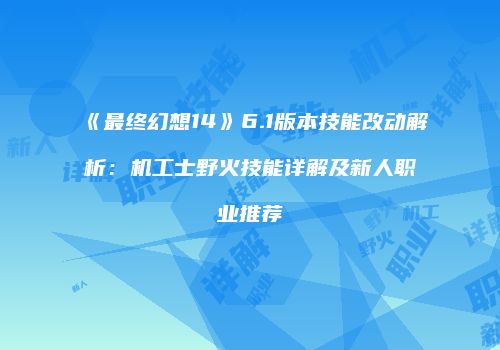 《最终幻想14》6.1版本技能改动解析：机工士野火技能详解及新人职业推荐