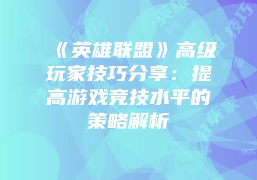 《英雄联盟》高级玩家技巧分享：提高游戏竞技水平的策略解析