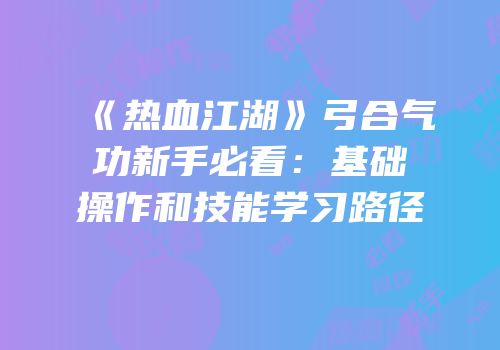 《热血江湖》弓合气功新手必看：基础操作和技能学习路径