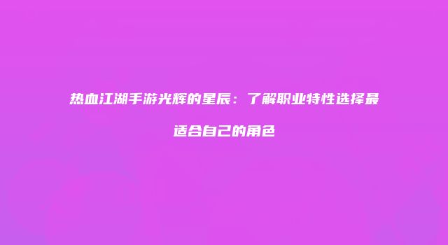热血江湖手游光辉的星辰：了解职业特性选择最适合自己的角色