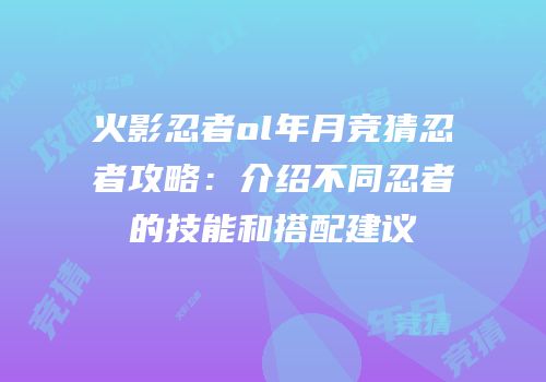 火影忍者ol年月竞猜忍者攻略：介绍不同忍者的技能和搭配建议