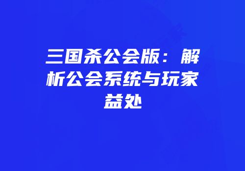 三国杀公会版：解析公会系统与玩家益处