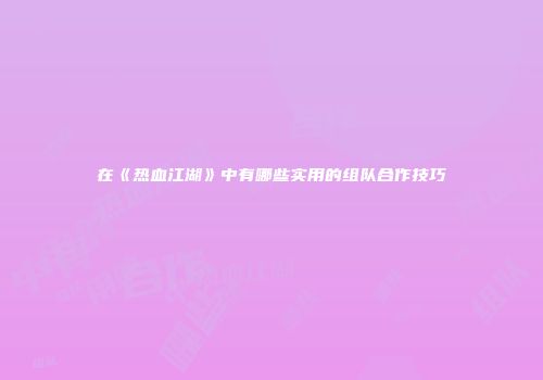 在《热血江湖》中有哪些实用的组队合作技巧