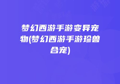 梦幻西游手游变异宠物(梦幻西游手游珍兽合宠)