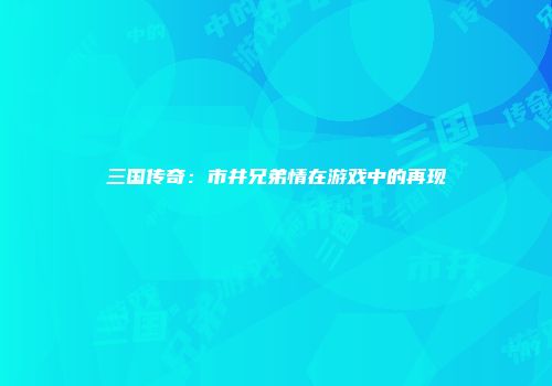 三国传奇：市井兄弟情在游戏中的再现