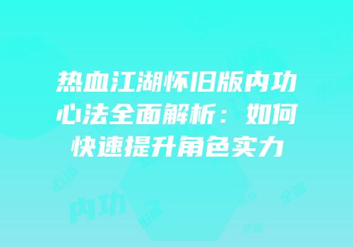 热血江湖怀旧版内功心法全面解析：如何快速提升角色实力