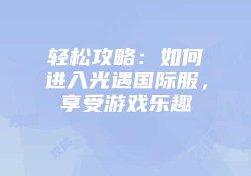 轻松攻略：如何进入光遇国际服，享受游戏乐趣