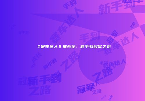 《赛车达人》成长记：新手到冠军之路