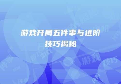 游戏开局五件事与进阶技巧揭秘