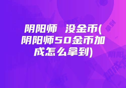 阴阳师 没金币(阴阳师50金币加成怎么拿到)