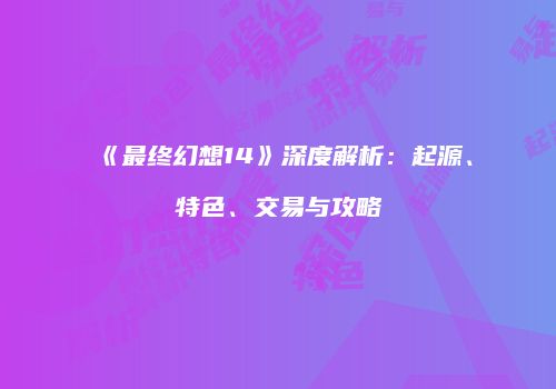《最终幻想14》深度解析：起源、特色、交易与攻略