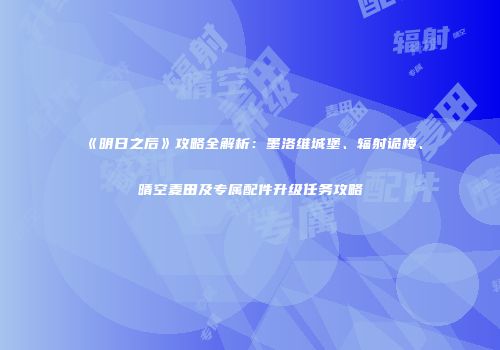 《明日之后》攻略全解析：墨洛维城堡、辐射诡楼、晴空麦田及专属配件升级任务攻略