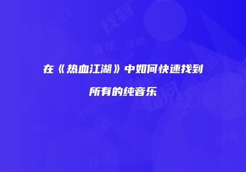 在《热血江湖》中如何快速找到所有的纯音乐