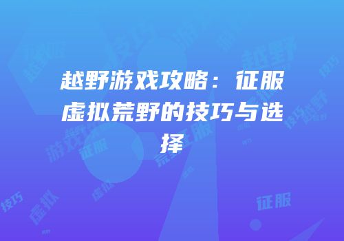越野游戏攻略：征服虚拟荒野的技巧与选择