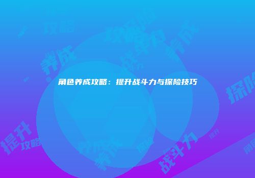 角色养成攻略：提升战斗力与探险技巧