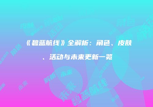 《碧蓝航线》全解析：角色、皮肤、活动与未来更新一览