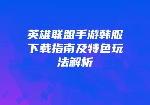 英雄联盟手游韩服下载指南及特色玩法解析