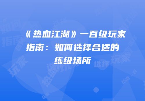 《热血江湖》一百级玩家指南:如何选择合适的练级场所