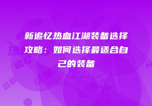 新追忆热血江湖装备选择攻略：如何选择最适合自己的装备