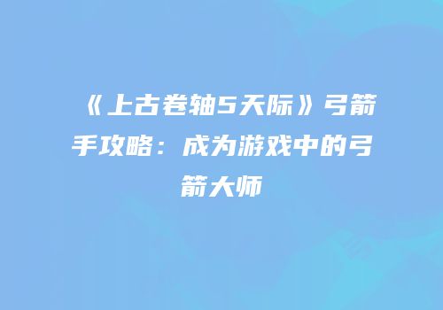 《上古卷轴5天际》弓箭手攻略：成为游戏中的弓箭大师