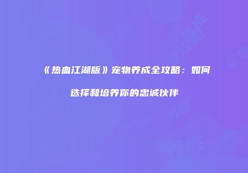 《热血江湖版》宠物养成全攻略:如何选择和培养你的忠诚伙伴