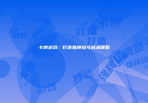 卡牌游戏：打造强牌组与战术调整