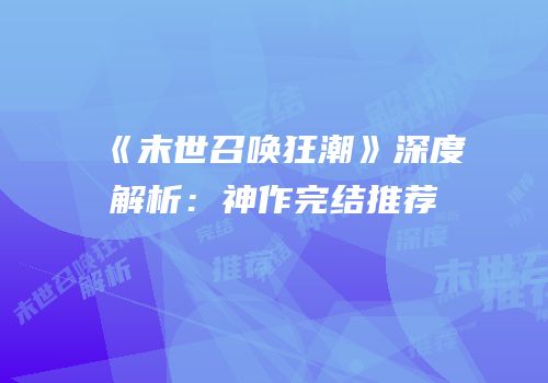 《末世召唤狂潮》深度解析：神作完结推荐