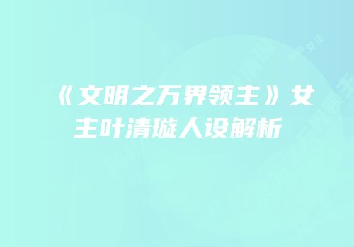 《文明之万界领主》女主叶清璇人设解析