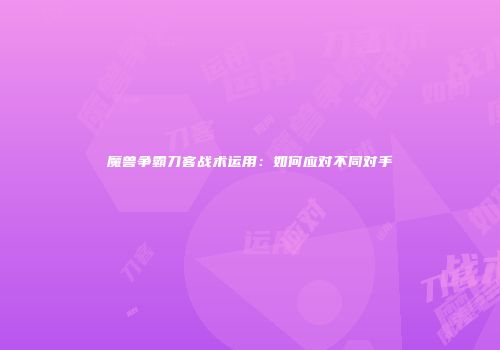 魔兽争霸刀客战术运用:如何应对不同对手