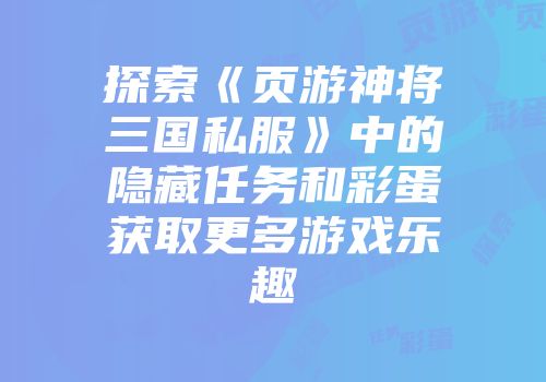 探索《页游神将三国私服》中的隐藏任务和彩蛋获取更多游戏乐趣