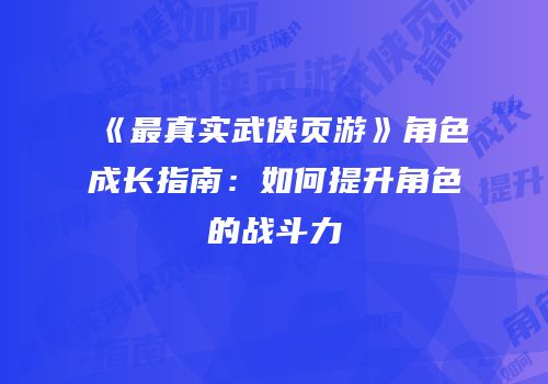 《最真实武侠页游》角色成长指南：如何提升角色的战斗力