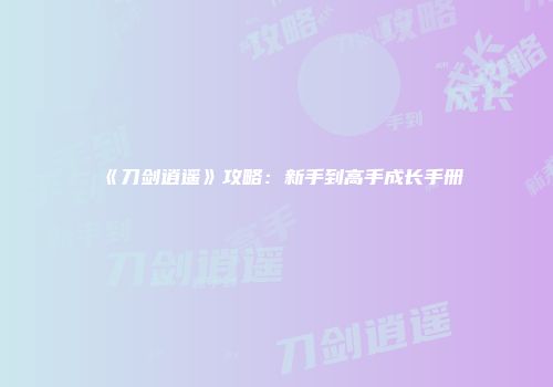 《刀剑逍遥》攻略：新手到高手成长手册