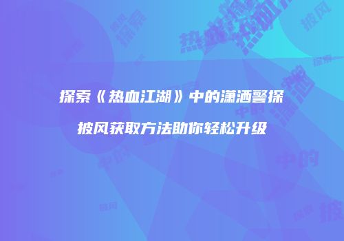 探索《热血江湖》中的潇洒警探披风获取方法助你轻松升级