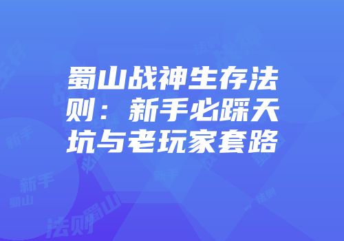 蜀山战神生存法则：新手必踩天坑与老玩家套路