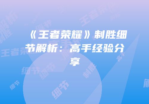 《王者荣耀》制胜细节解析：高手经验分享
