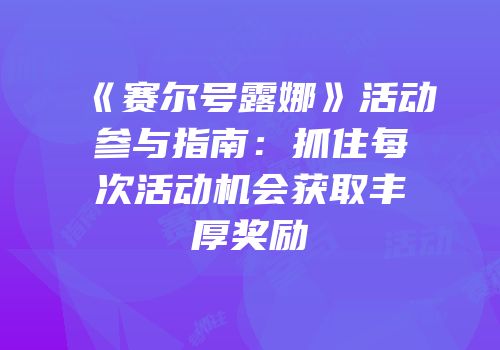 《赛尔号露娜》活动参与指南：抓住每次活动机会获取丰厚奖励